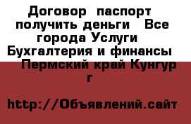 Договор, паспорт, получить деньги - Все города Услуги » Бухгалтерия и финансы   . Пермский край,Кунгур г.